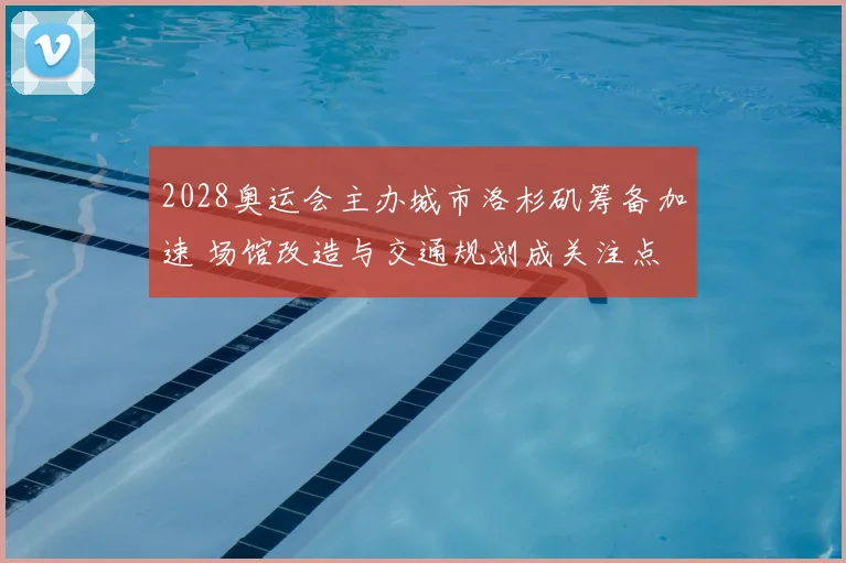 2028奥运会主办城市洛杉矶筹备加速 场馆改造与交通规划成关注点