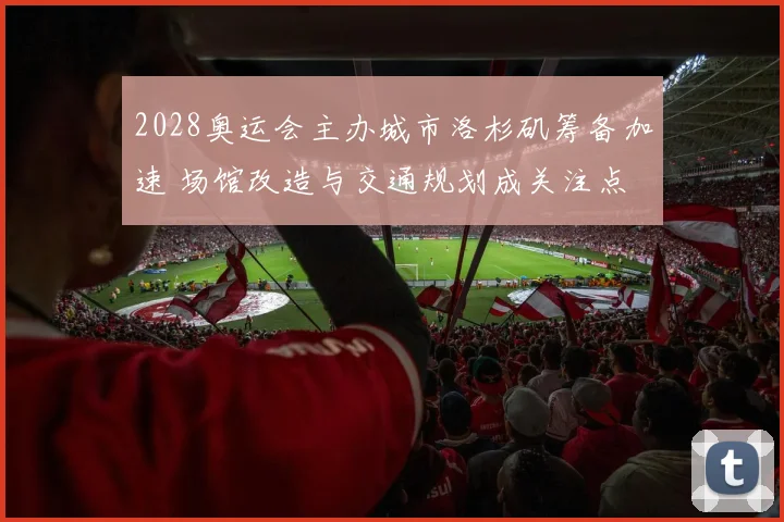 2028奥运会主办城市洛杉矶筹备加速 场馆改造与交通规划成关注点